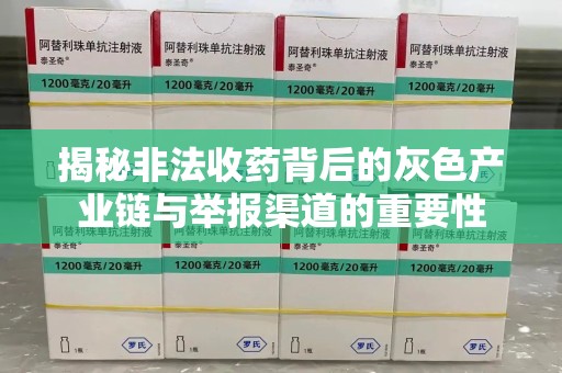株洲揭秘非法收药背后的灰色产业链与举报渠道的重要性