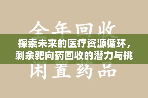 株洲探索未来的医疗资源循环，剩余靶向药回收的潜力与挑战