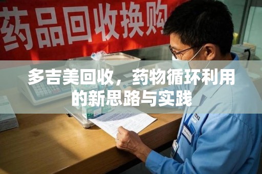 株洲多吉美回收，药物循环利用的新思路与实践
