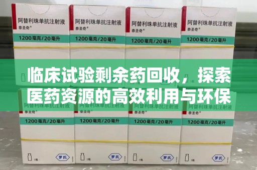 株洲临床试验剩余药回收，探索医药资源的高效利用与环保路径