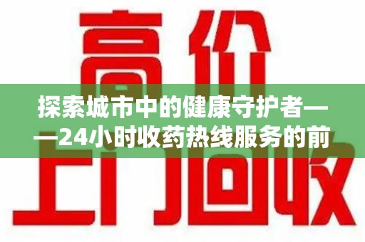 株洲探索城市中的健康守护者——24小时收药热线服务的前世今生