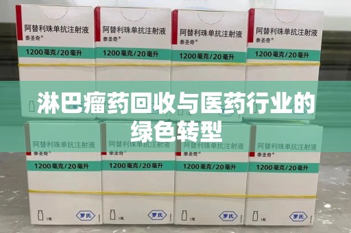 株洲淋巴瘤药回收与医药行业的绿色转型