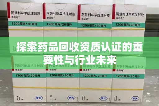 株洲探索药品回收资质认证的重要性与行业未来