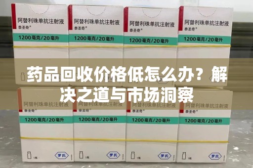株洲药品回收价格低怎么办？解决之道与市场洞察