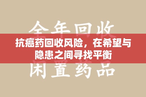 株洲抗癌药回收风险，在希望与隐患之间寻找平衡