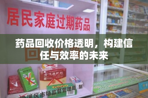 株洲药品回收价格透明，构建信任与效率的未来