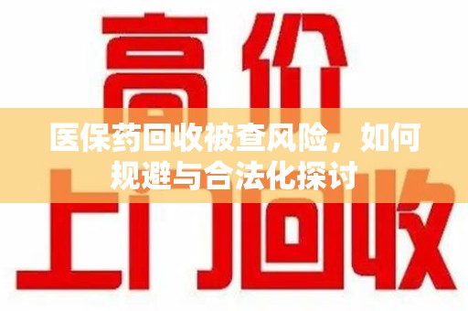 株洲医保药回收被查风险，如何规避与合法化探讨