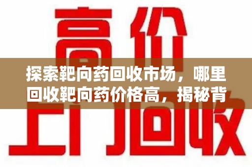 株洲探索靶向药回收市场，哪里回收靶向药价格高，揭秘背后真相