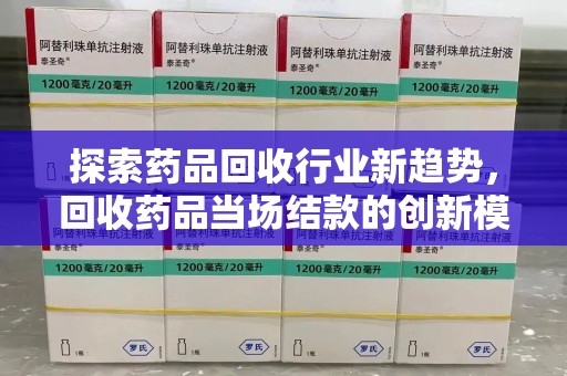 株洲探索药品回收行业新趋势，回收药品当场结款的创新模式