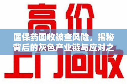 株洲医保药回收被查风险，揭秘背后的灰色产业链与应对之道