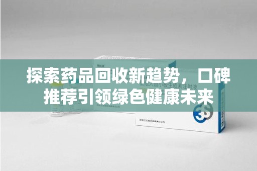 株洲探索药品回收新趋势，口碑推荐引领绿色健康未来
