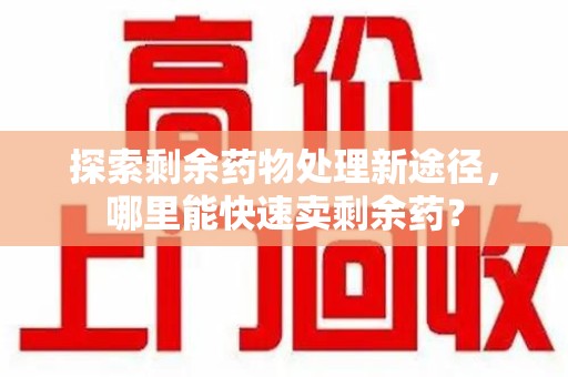 株洲探索剩余药物处理新途径，哪里能快速卖剩余药？