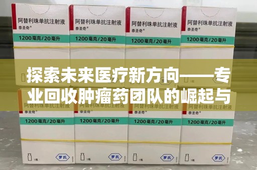 株洲探索未来医疗新方向——专业回收肿瘤药团队的崛起与意义
