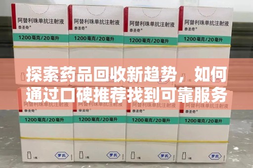 株洲探索药品回收新趋势，如何通过口碑推荐找到可靠服务