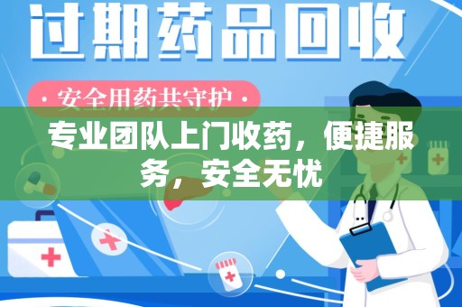 株洲专业团队上门收药，便捷服务，安全无忧