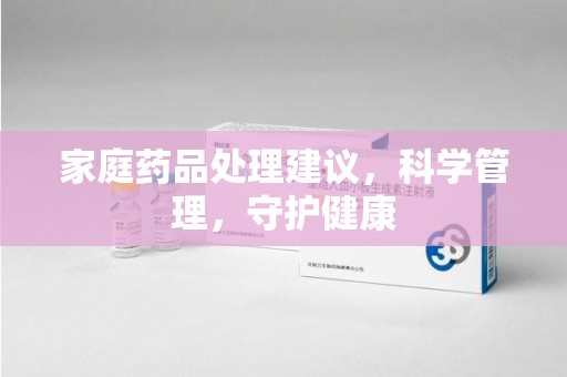 株洲家庭药品处理建议，科学管理，守护健康