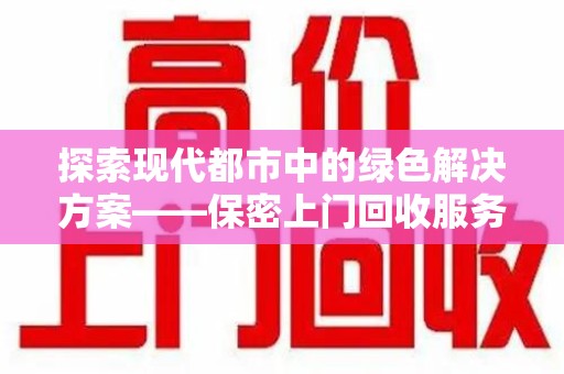 株洲探索现代都市中的绿色解决方案——保密上门回收服务引领环保新潮流