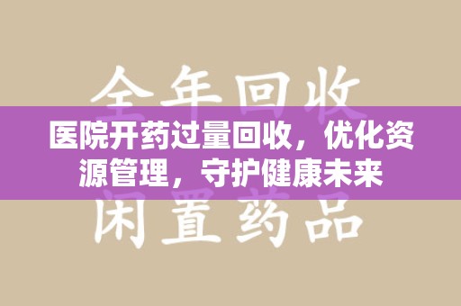 株洲医院开药过量回收，优化资源管理，守护健康未来