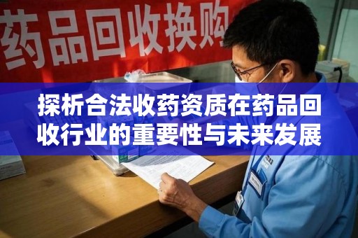 株洲探析合法收药资质在药品回收行业的重要性与未来发展