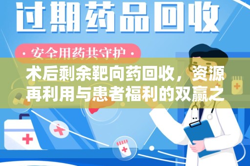 株洲术后剩余靶向药回收，资源再利用与患者福利的双赢之道