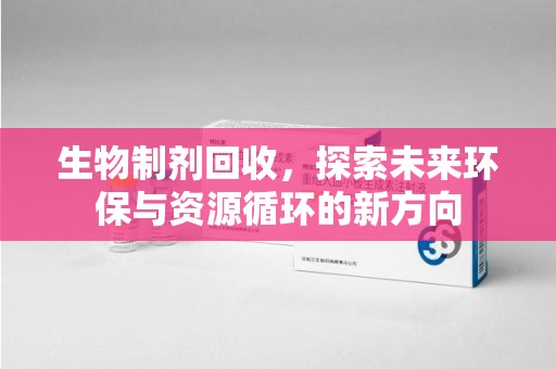 株洲生物制剂回收，探索未来环保与资源循环的新方向