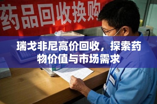 株洲瑞戈非尼高价回收，探索药物价值与市场需求
