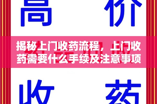 株洲揭秘上门收药流程，上门收药需要什么手续及注意事项