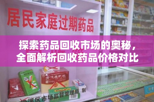 株洲探索药品回收市场的奥秘，全面解析回收药品价格对比