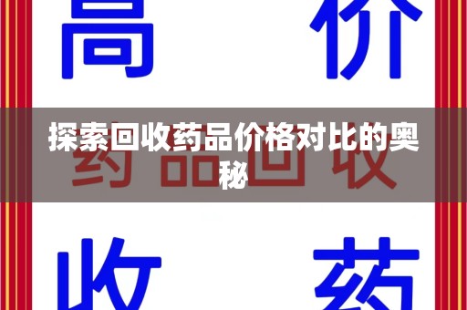 株洲探索回收药品价格对比的奥秘