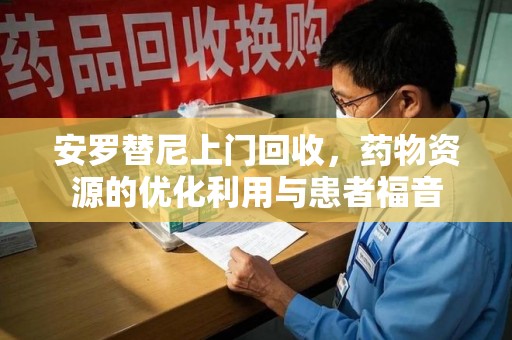 株洲安罗替尼上门回收，药物资源的优化利用与患者福音
