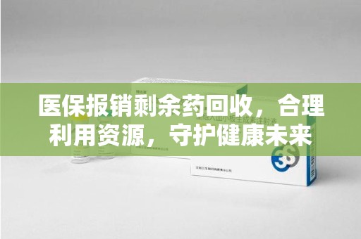 株洲医保报销剩余药回收，合理利用资源，守护健康未来