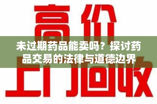 株洲未过期药品能卖吗？探讨药品交易的法律与道德边界