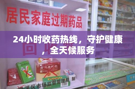 株洲24小时收药热线，守护健康，全天候服务