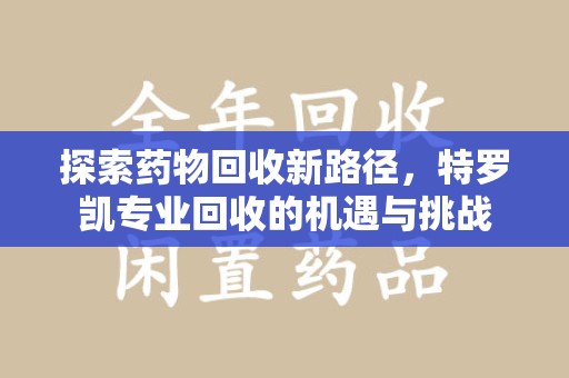 株洲探索药物回收新路径，特罗凯专业回收的机遇与挑战
