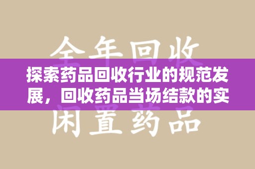 株洲探索药品回收行业的规范发展，回收药品当场结款的实践与意义