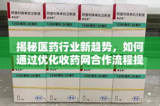 株洲揭秘医药行业新趋势，如何通过优化收药网合作流程提升效率