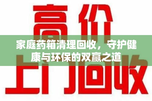 株洲家庭药箱清理回收，守护健康与环保的双赢之道