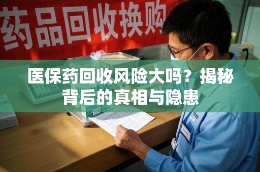 株洲医保药回收风险大吗？揭秘背后的真相与隐患