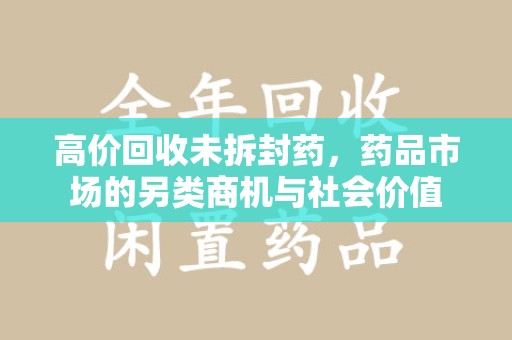 株洲高价回收未拆封药，药品市场的另类商机与社会价值