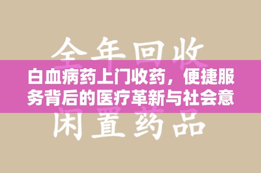 株洲白血病药上门收药，便捷服务背后的医疗革新与社会意义