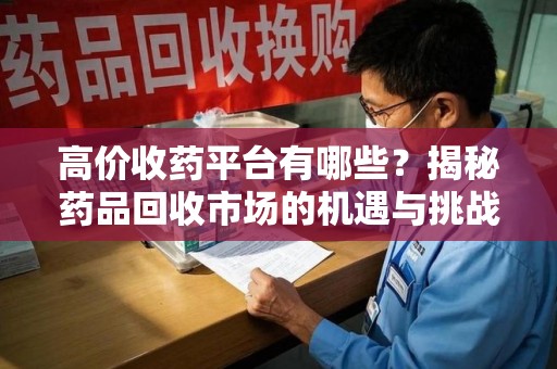 株洲高价收药平台有哪些？揭秘药品回收市场的机遇与挑战