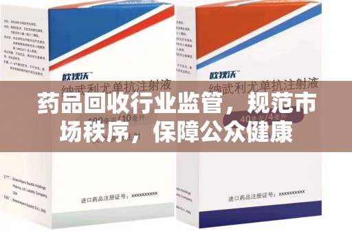 株洲药品回收行业监管，规范市场秩序，保障公众健康