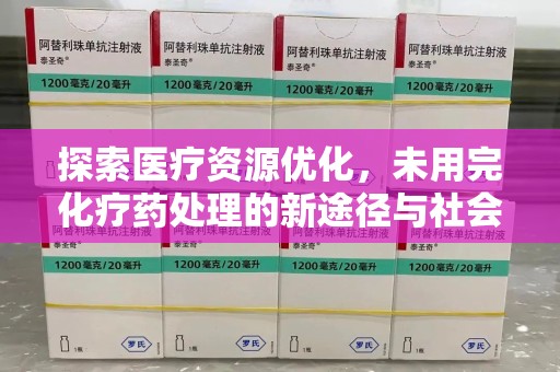 株洲探索医疗资源优化，未用完化疗药处理的新途径与社会责任