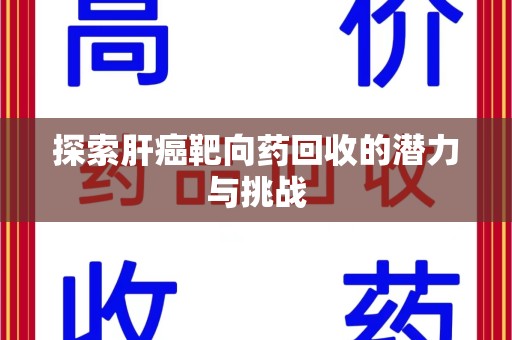 株洲探索肝癌靶向药回收的潜力与挑战