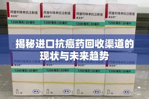 株洲揭秘进口抗癌药回收渠道的现状与未来趋势