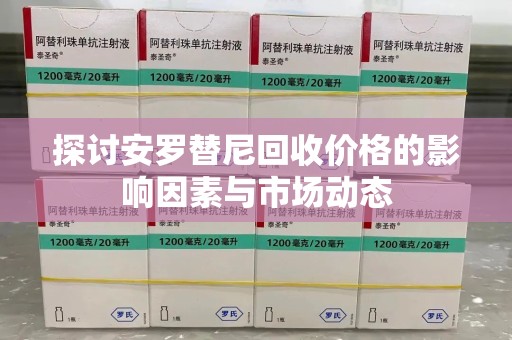 株洲探讨安罗替尼回收价格的影响因素与市场动态