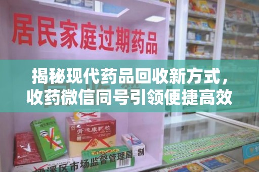 株洲揭秘现代药品回收新方式，收药微信同号引领便捷高效新潮流