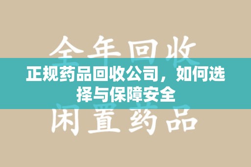 株洲正规药品回收公司，如何选择与保障安全