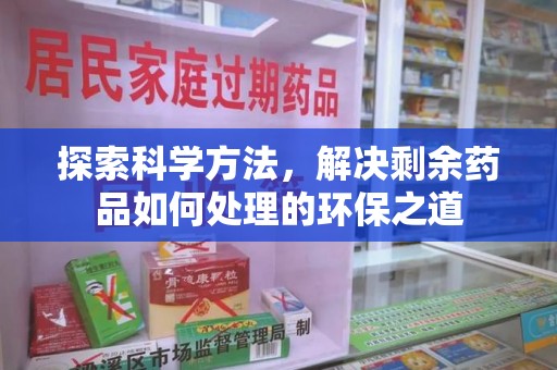 株洲探索科学方法，解决剩余药品如何处理的环保之道