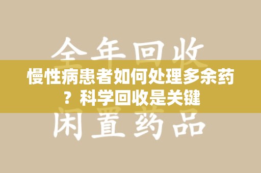 株洲慢性病患者如何处理多余药？科学回收是关键